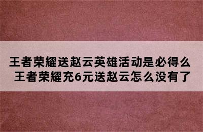 王者荣耀送赵云英雄活动是必得么 王者荣耀充6元送赵云怎么没有了